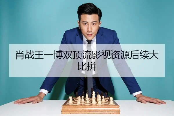 肖战王一博双顶流影视资源后续大比拼