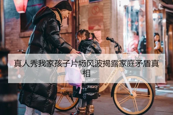 真人秀我家孩子片场风波揭露家庭矛盾真相 | fc2